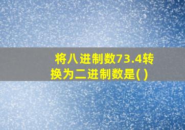 将八进制数73.4转换为二进制数是( )